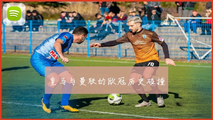 皇马与曼联的欧冠历史碰撞