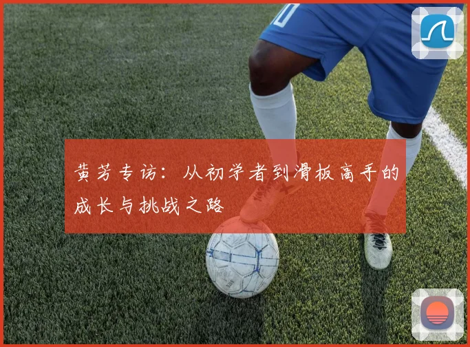 黄芳专访：从初学者到滑板高手的成长与挑战之路