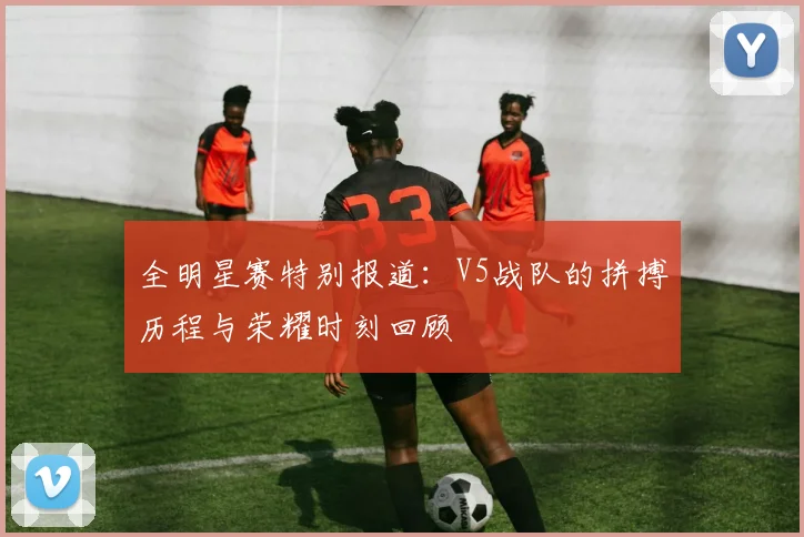 全明星赛特别报道：V5战队的拼搏历程与荣耀时刻回顾